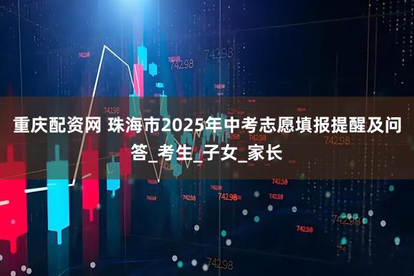 重庆配资网 珠海市2025年中考志愿填报提醒及问答_考生_子女_家长