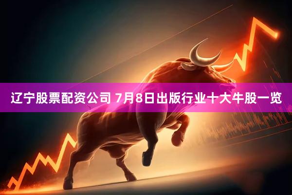 辽宁股票配资公司 7月8日出版行业十大牛股一览