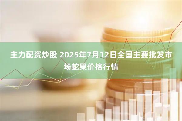 主力配资炒股 2025年7月12日全国主要批发市场蛇果价格行情