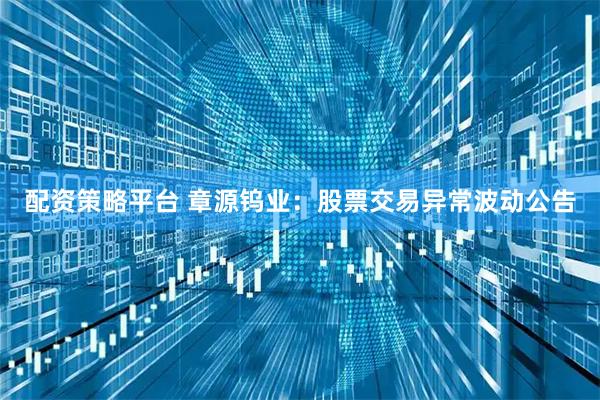 配资策略平台 章源钨业：股票交易异常波动公告