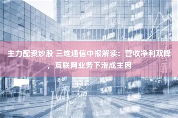 主力配资炒股 三维通信中报解读：营收净利双降，互联网业务下滑成主因