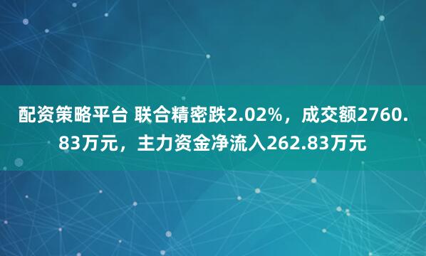 配资策略平台 联合精密跌2.02%，成交额2760.83万元，主力资金净流入262.83万元