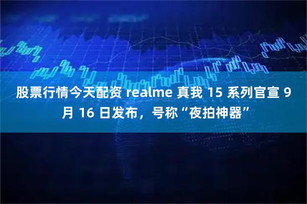 股票行情今天配资 realme 真我 15 系列官宣 9 月 16 日发布，号称“夜拍神器”