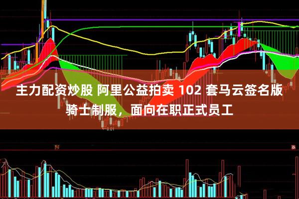 主力配资炒股 阿里公益拍卖 102 套马云签名版骑士制服，面向在职正式员工