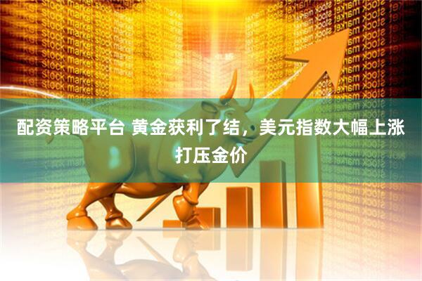 配资策略平台 黄金获利了结，美元指数大幅上涨打压金价