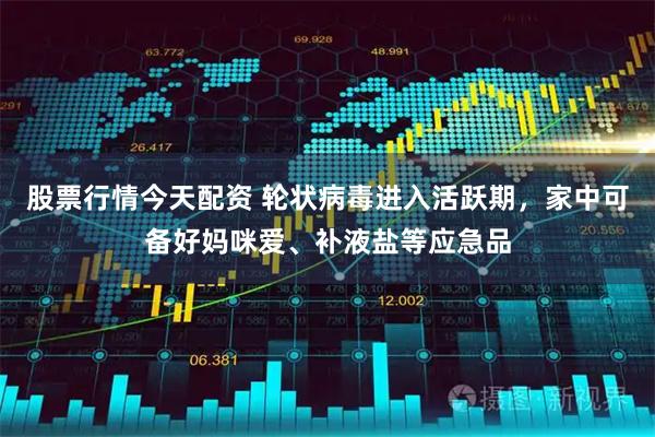 股票行情今天配资 轮状病毒进入活跃期，家中可备好妈咪爱、补液盐等应急品