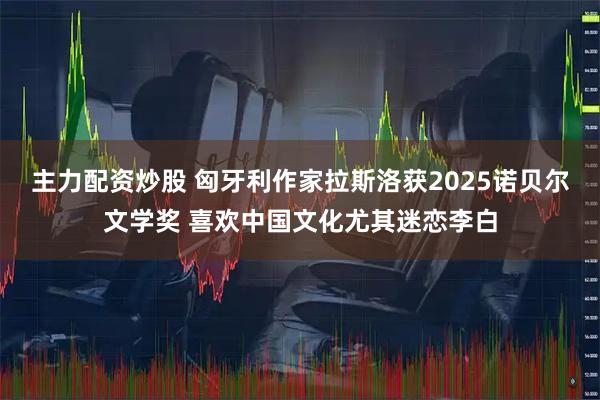 主力配资炒股 匈牙利作家拉斯洛获2025诺贝尔文学奖 喜欢中国文化尤其迷恋李白