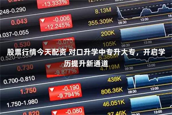 股票行情今天配资 对口升学中专升大专，开启学历提升新通道