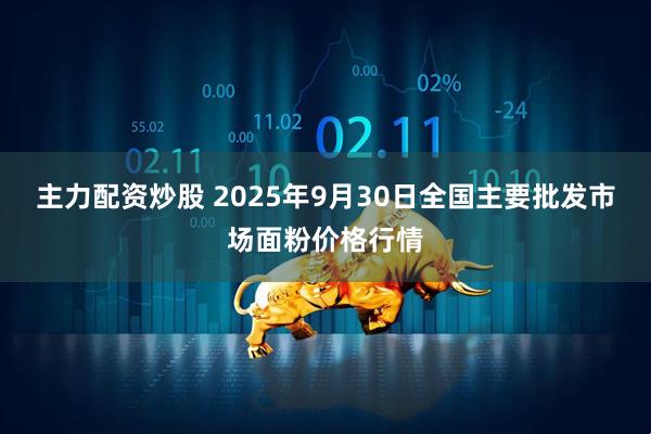 主力配资炒股 2025年9月30日全国主要批发市场面粉价格行情