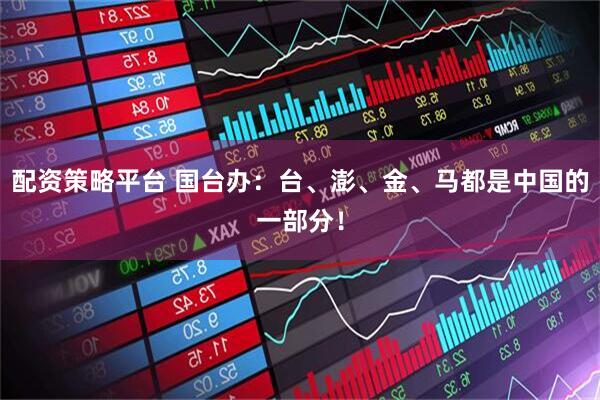 配资策略平台 国台办：台、澎、金、马都是中国的一部分！