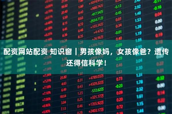 配资网站配资 知识窗｜男孩像妈，女孩像爸？遗传还得信科学！