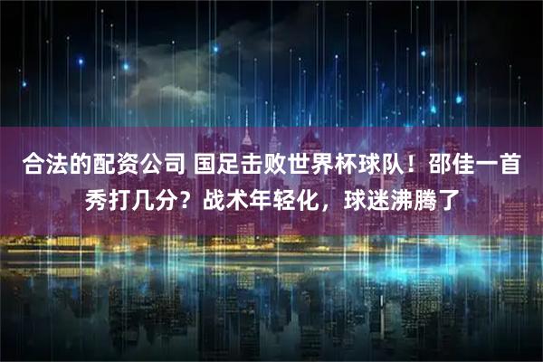合法的配资公司 国足击败世界杯球队！邵佳一首秀打几分？战术年轻化，球迷沸腾了