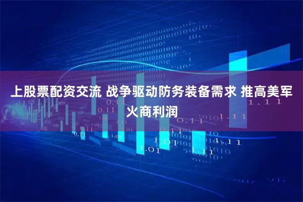 上股票配资交流 战争驱动防务装备需求 推高美军火商利润