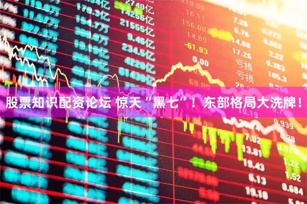 股票知识配资论坛 惊天“黑七”！东部格局大洗牌！