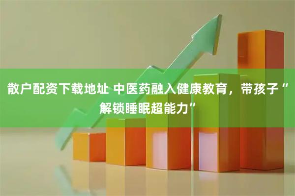 散户配资下载地址 中医药融入健康教育，带孩子“解锁睡眠超能力”